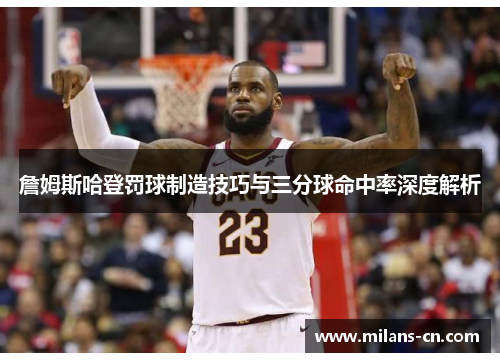 詹姆斯哈登罚球制造技巧与三分球命中率深度解析