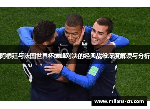 阿根廷与法国世界杯巅峰对决的经典战役深度解读与分析