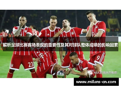 解析足球比赛客场表现的重要性及其对球队整体成绩的影响因素