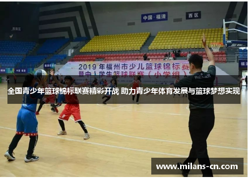 全国青少年篮球锦标联赛精彩开战 助力青少年体育发展与篮球梦想实现