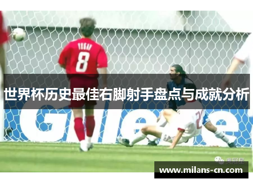 世界杯历史最佳右脚射手盘点与成就分析