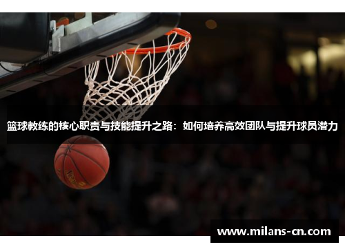 篮球教练的核心职责与技能提升之路：如何培养高效团队与提升球员潜力