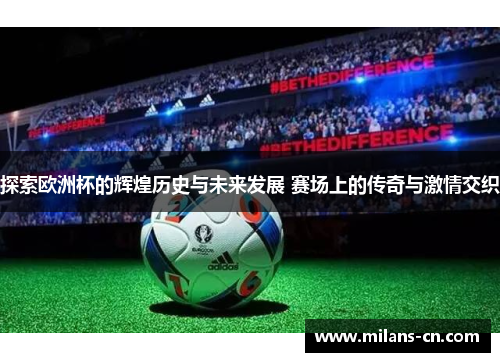 探索欧洲杯的辉煌历史与未来发展 赛场上的传奇与激情交织