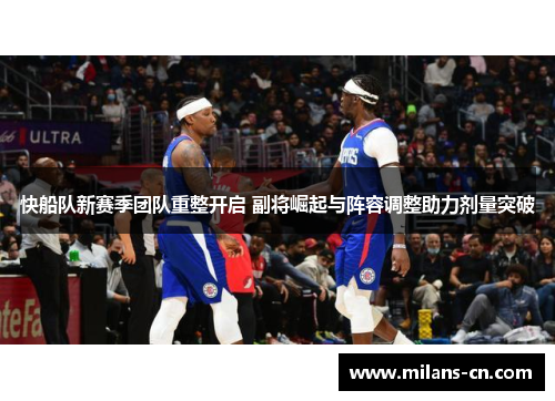 快船队新赛季团队重整开启 副将崛起与阵容调整助力剂量突破