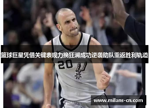 篮球巨星凭借关键表现力挽狂澜成功逆袭助队重返胜利轨道