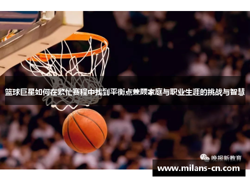 篮球巨星如何在繁忙赛程中找到平衡点兼顾家庭与职业生涯的挑战与智慧