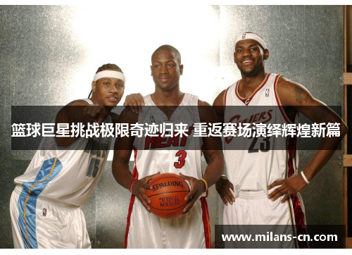 篮球巨星挑战极限奇迹归来 重返赛场演绎辉煌新篇