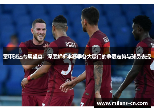 意甲球迷专属盛宴：深度解析本赛季各大豪门的争冠走势与球员表现