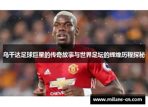 乌干达足球巨星的传奇故事与世界足坛的辉煌历程探秘