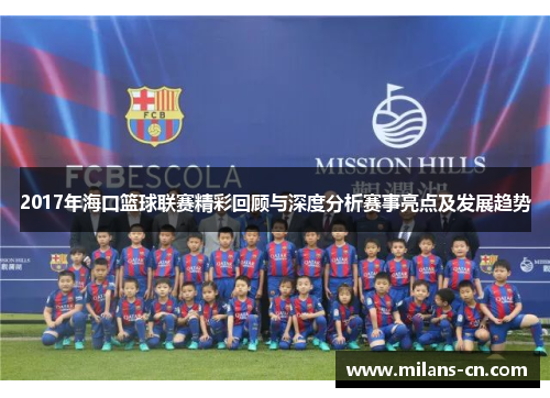2017年海口篮球联赛精彩回顾与深度分析赛事亮点及发展趋势