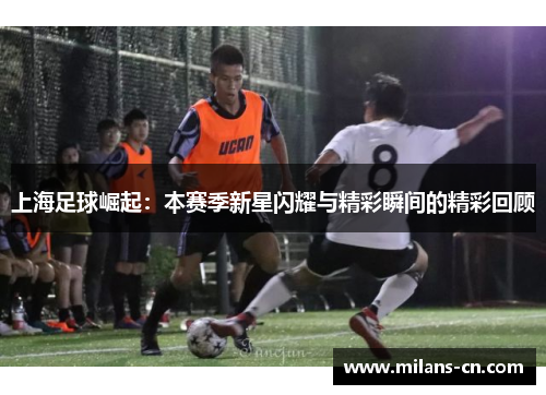 上海足球崛起：本赛季新星闪耀与精彩瞬间的精彩回顾