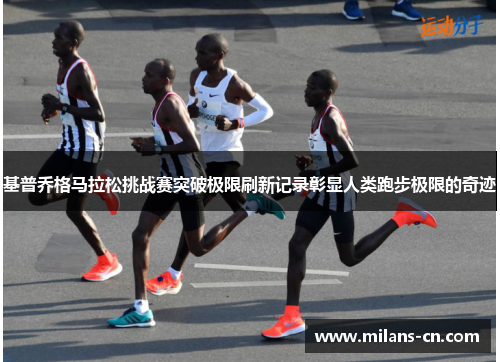 基普乔格马拉松挑战赛突破极限刷新记录彰显人类跑步极限的奇迹