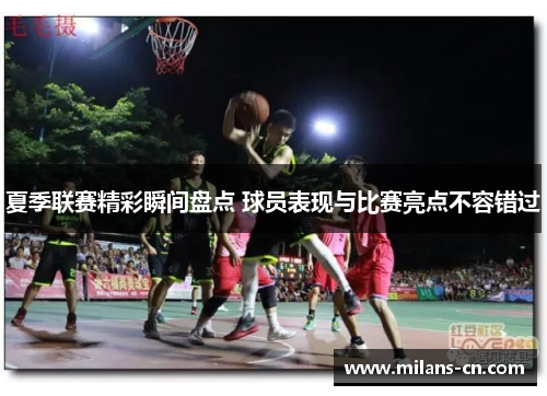 夏季联赛精彩瞬间盘点 球员表现与比赛亮点不容错过