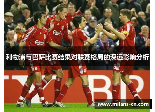 利物浦与巴萨比赛结果对联赛格局的深远影响分析