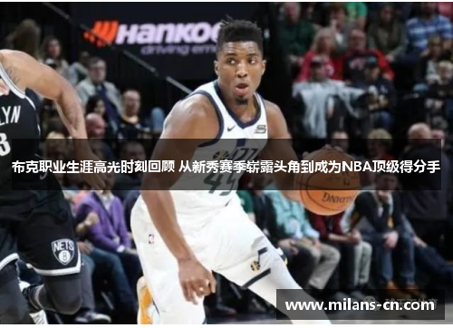 布克职业生涯高光时刻回顾 从新秀赛季崭露头角到成为NBA顶级得分手