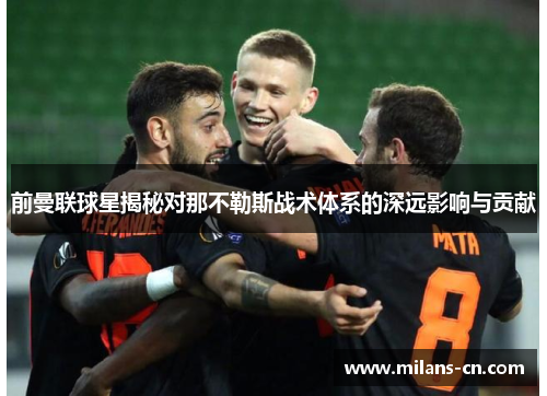 前曼联球星揭秘对那不勒斯战术体系的深远影响与贡献
