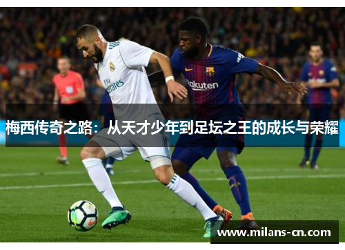 梅西传奇之路：从天才少年到足坛之王的成长与荣耀