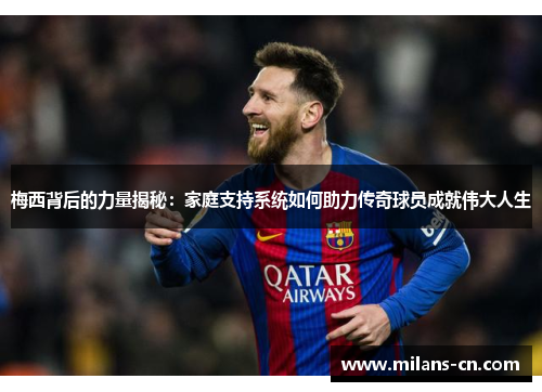 梅西背后的力量揭秘：家庭支持系统如何助力传奇球员成就伟大人生