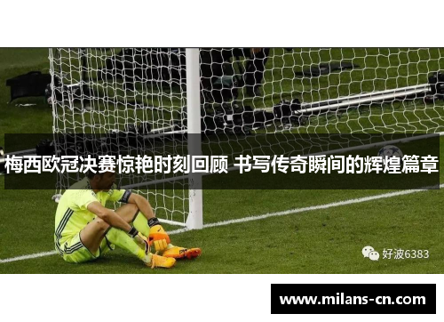 梅西欧冠决赛惊艳时刻回顾 书写传奇瞬间的辉煌篇章