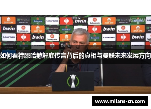 如何看待滕哈赫解雇传言背后的真相与曼联未来发展方向