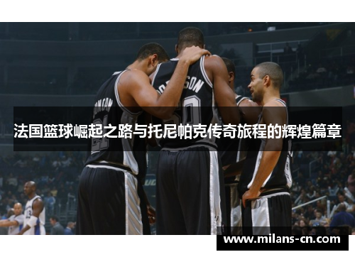 法国篮球崛起之路与托尼帕克传奇旅程的辉煌篇章