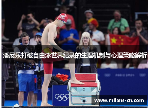 潘展乐打破自由泳世界纪录的生理机制与心理策略解析