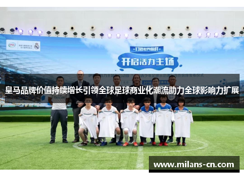 皇马品牌价值持续增长引领全球足球商业化潮流助力全球影响力扩展