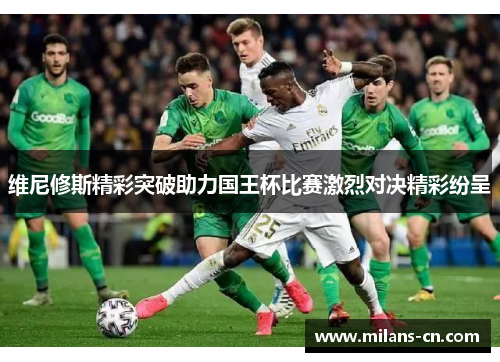 维尼修斯精彩突破助力国王杯比赛激烈对决精彩纷呈