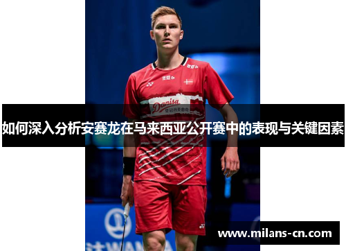 如何深入分析安赛龙在马来西亚公开赛中的表现与关键因素