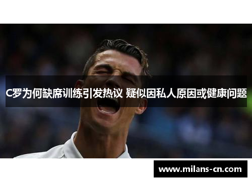 C罗为何缺席训练引发热议 疑似因私人原因或健康问题